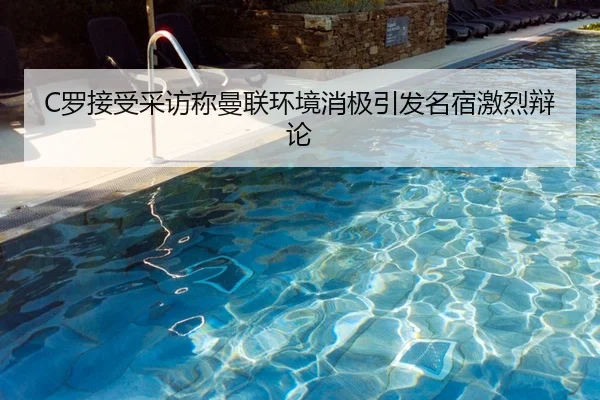 C罗接受采访称曼联环境消极引发名宿激烈辩论
